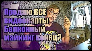 Продаю ВСЕ видеокарты | Балконный майнинг конец?