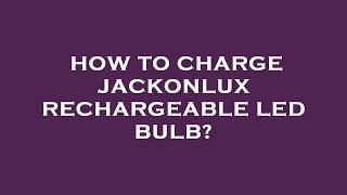 How to charge jackonlux rechargeable led bulb?