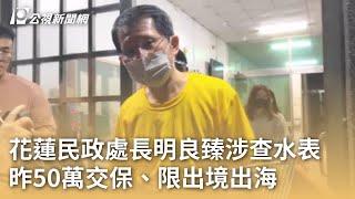 花蓮民政處長明良臻涉「查水表」 昨50萬交保、限出境出海｜20250515 公視早安新聞