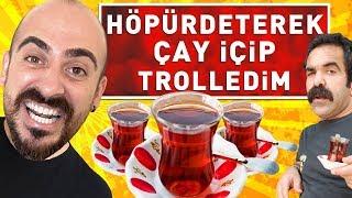 HÖPÜRDETEREK ÇAY İÇTİM TROLLEDİM ! (%100 ÇAYDANLIK)