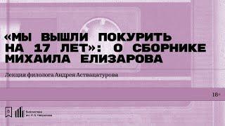 «„Мы вышли покурить на 17 лет“: о сборнике Михаила Елизарова». Лекция филолога Андрея Аствацатурова