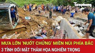 Mưa lớn ‘nuốt chửng’ miền núi phía Bắc, 3 tỉnh đang đối mặt với thảm họa cực kỳ nghiêm trọng