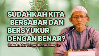 SUDAHKAH KITA BERSABAR DAN BERSYUKUR DENGAN BENAR? - Ustadz Abu Yahya Badrusalam, Lc