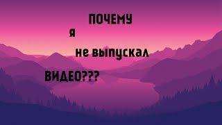 ПОЧЕМУ Я НЕ ВЫПУСКАЛ ВИДЕО???