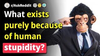 What only exists because humans are dumb? (Human Voice) Reddit