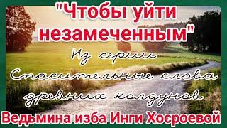 "ЧТОБЫ УЙТИ НЕЗАМЕЧЕННЫМ" ИЗ СЕРИИ СПАСИТЕЛЬНЫЕ СЛОВА ДРЕВНИХ КОЛДУНОВ. ВЕДЬМИНА ИЗБА. ИНГА ХОСРОЕВА