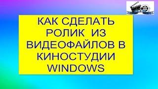 Как создать видеоролик из видеофайлов в Киностудии Windows.