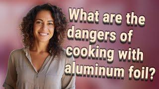 What are the dangers of cooking with aluminum foil?