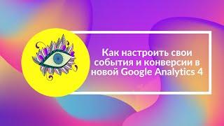 Как настроить свои события и конверсии в новой Google Analytics 4