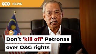 Don’t ‘kill off’ Petronas over oil and gas rights, says Muhyiddin