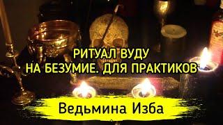 ВУДУ НА БЕЗУМИЕ. ДЛЯ ПРАКТИКОВ ▶️ ВЕДЬМИНА ИЗБА - МАГИЯ