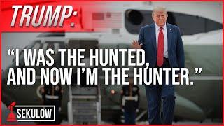 TRUMP: “I was the hunted, and now I’m the hunter.”