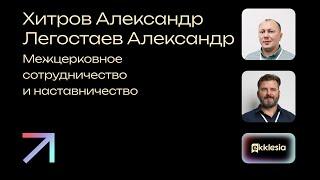 Межцерковное сотрудничество и наставничество | Хитров Александр и Легостаев Александр| Экклезия 2024