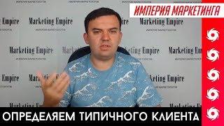 ТИПИЧНЫЙ КЛИЕНТ И ЗАЧЕМ ОН НАМ НУЖЕН | Империя Маркетинга