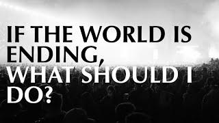 IF THE WORLD IS ENDING, WHAT SHOULD I DO?