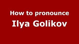 How to pronounce Ilya Golikov (Russian/Russia)  - PronounceNames.com