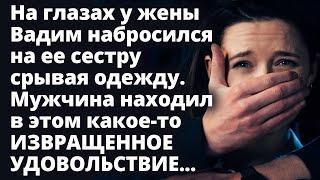 На глазах у жены Вадим набросился на ее сестру срывая одежду. Любовные истории Рассказ