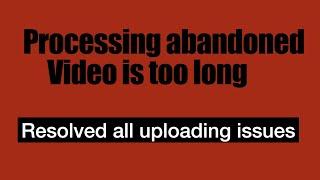 Processing abandoned Video is too long