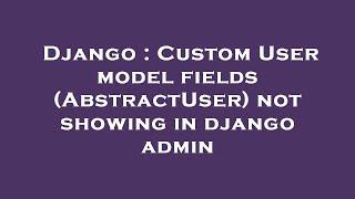 Django : Custom User model fields (AbstractUser) not showing in django admin