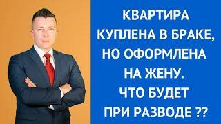 Квартира куплена в браке, но оформлена на жену. Что будет при разводе