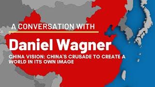 Mr. Daniel Wagner, author of “China Vision:  China’s Crusade to Create a World in Its Own Image