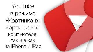 YouTube в режиме «Картинка-в-картинке» на компьютере, как на iPhone и iPad