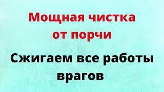 Мощная чистка от порчи. Сжигаем все работы врагов.