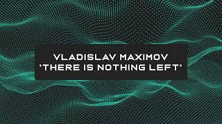 Vladislav Maximov - There Is Nothing Left (Original Mix) [OUT NOW]