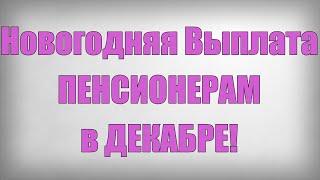 Новогодняя Выплата ПЕНСИОНЕРАМ в ДЕКАБРЕ!