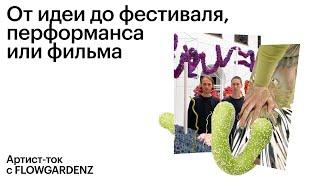 Артист-ток с Flowgardenz. От идеи до фестиваля, перформанса или фильма.