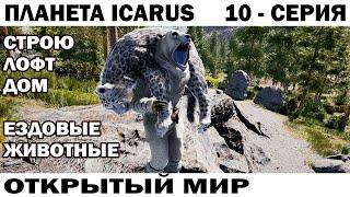 Строим дом лофт и ездовые животные - ВЫЖИВАНИЕ НА ПЛАНЕТЕ ICARUS  ОТКРЫТЫЙ МИР 10 СЕРИЯ #ikarus