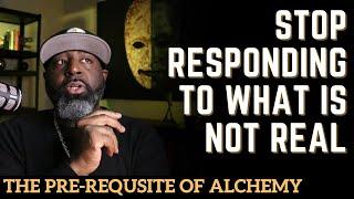 Stop Responding to What Is Not Real || The Prerequisite of Alchemy