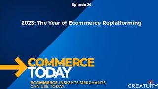 2023: The Year of Ecommerce Re-Platforming - Commerce Today Episode 24