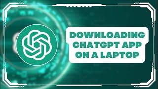 Downloading ChatGPT App on a Laptop - How To Do It