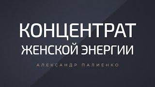 Концентрат Женской Энергии. Александр Палиенко.