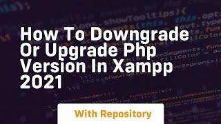 How to downgrade or upgrade php version in xampp 2021