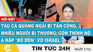 Tin 24h 1/10,Tàu cá Quảng Ngãi bị tấn công,nhiều người bị thương;Cơn thịnh nộ Ả Rập đổ dồn vô Israel