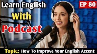 How To Improve Your English Accent | English Learning Podcast | Learn English With Podcast