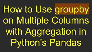 How to Use groupby on Multiple Columns with Aggregation in Python's Pandas