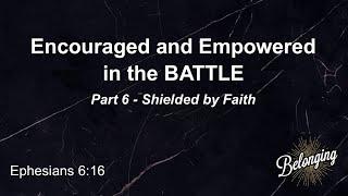 Encouraged and Empowered in the BATTLE, Shielded by Faith, Part 6 (Ephesians 6:16)