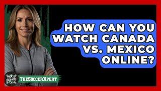 How Can You Watch Canada vs. Mexico Online? | The Soccer Xpert News