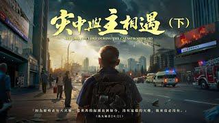 福音電影《灾中與主相遇》（下集）末日劫難逼近，地球進入「大滅絶時期」，人類進入倒計時，你準備好逃生了嗎？