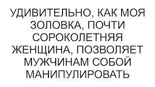 Удивительно, как моя золовка, почти сороколетняя женщина, позволяет мужчинам собой манипулировать