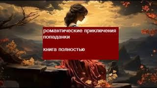 Книга полностью. Романтические приключения, попаданцы, любовное фэнтези