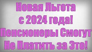 Новая Льгота с 2024 года! Пенсионеры Смогут Не Платить за Это!