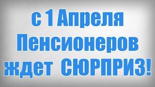 с 1 Апреля Пенсионеров ждет СЮРПРИЗ!