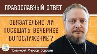 ВЕЧЕРНЕЕ БОГОСЛУЖЕНИЕ.  Обязательно ли его посещать ?    Протоиерей Феодор Бородин