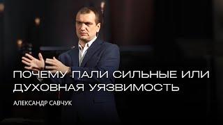 Почему пали сильные или духовная уязвимость | Александр Савчук