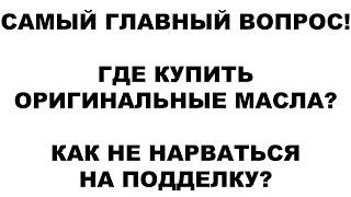 САМЫЙ ГЛАВНЫЙ ВОПРОС! ГДЕ КУПИТЬ ОРИГИНАЛЬНЫЕ МАСЛА КАК НЕ НАРВАТЬСЯ НА ПОДДЕЛКУ