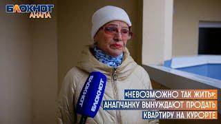 «Невозможно так жить»: анапчанку вынуждают продать квартиру на курорте